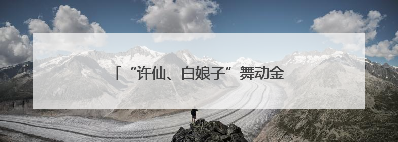 “许仙、白娘子”舞动金山，沉浸式演绎端午古韵