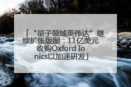 “量子领域英伟达”继续扩张版图：11亿美元收购Oxford Ionics以加速研发