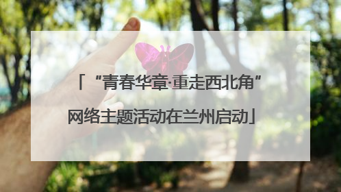 “青春华章·重走西北角”网络主题活动在兰州启动