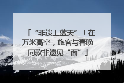“非遗上蓝天”！在万米高空，旅客与春晚同款非遗见“面”