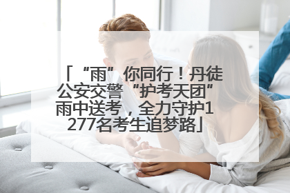 “雨”你同行！丹徒公安交警“护考天团”雨中送考，全力守护1277名考生追梦路
