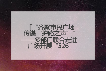 “齐聚市民广场 传递‘护路之声’”——多部门联合走进广场开展“526 我爱路”宣传活动