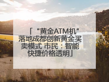 “黄金ATM机”落地成都创新黄金买卖模式 市民：智能快捷价格透明