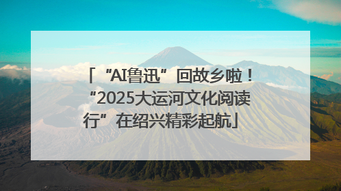 “AI鲁迅”回故乡啦！“2025大运河文化阅读行”在绍兴精彩起航