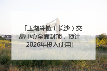 玉湖冷链（长沙）交易中心全面封顶，预计2026年投入使用