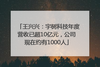 王兴兴：宇树科技年度营收已超10亿元，公司现在约有1000人