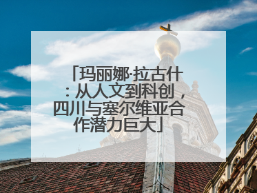 玛丽娜·拉古什：从人文到科创，四川与塞尔维亚合作潜力巨大