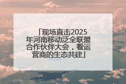 现场直击2025年河南移动泛全联盟合作伙伴大会，看运营商的生态共建