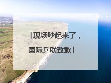 现场吵起来了，国际乒联致歉