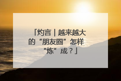 灼言｜越来越大的“朋友圈”怎样“炼”成？