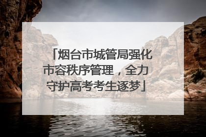烟台市城管局强化市容秩序管理，全力守护高考考生逐梦