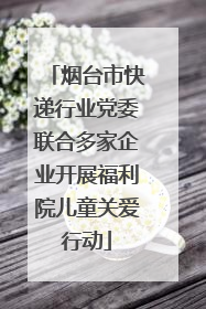 烟台市快递行业党委联合多家企业开展福利院儿童关爱行动
