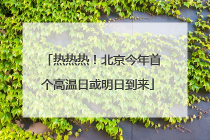 热热热！北京今年首个高温日或明日到来