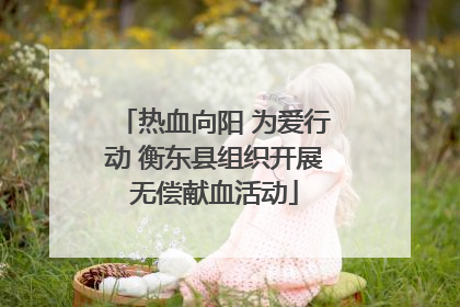 热血向阳 为爱行动 衡东县组织开展无偿献血活动