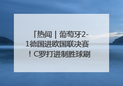 热闻｜葡萄牙2-1德国进欧国联决赛！C罗打进制胜球刷爆3大纪录！
