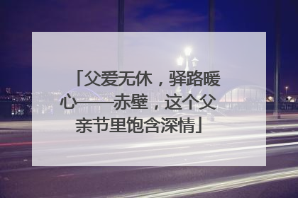 父爱无休，驿路暖心——赤壁，这个父亲节里饱含深情