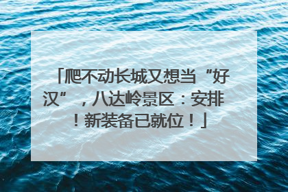 爬不动长城又想当“好汉”，八达岭景区：安排！新装备已就位！
