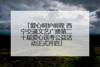 爱心呵护前程 西宁交通文艺广播第二十届爱心送考公益活动正式开启