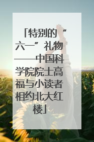 特别的“六一”礼物——中国科学院院士高福与小读者相约北大红楼
