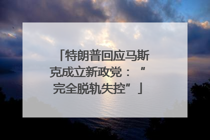 特朗普回应马斯克成立新政党：“完全脱轨失控”