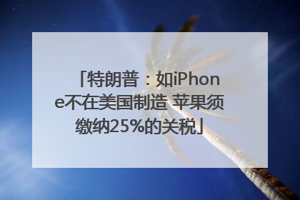 特朗普：如iPhone不在美国制造 苹果须缴纳25%的关税