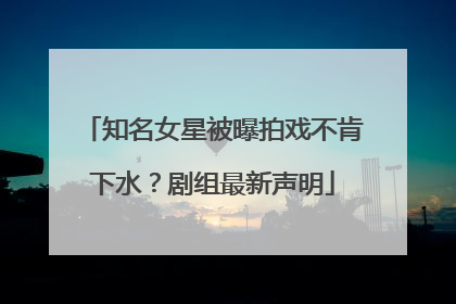 知名女星被曝拍戏不肯下水？剧组最新声明