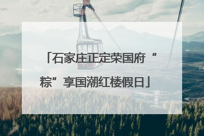 石家庄正定荣国府“粽”享国潮红楼假日