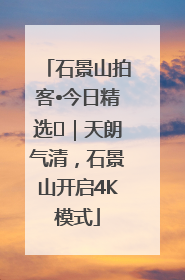 石景山拍客•今日精选⑯｜天朗气清，石景山开启4K模式