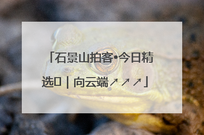石景山拍客•今日精选⑳｜向云端↗↗↗