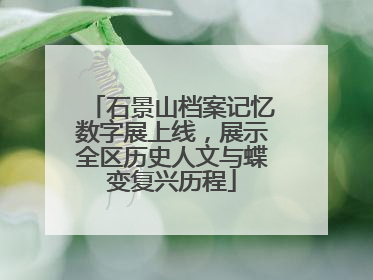 石景山档案记忆数字展上线，展示全区历史人文与蝶变复兴历程
