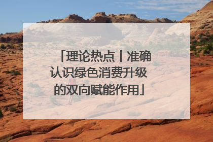 理论热点丨准确认识绿色消费升级的双向赋能作用
