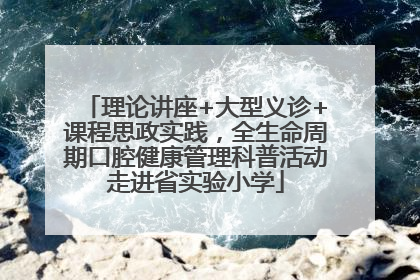 理论讲座+大型义诊+课程思政实践，全生命周期口腔健康管理科普活动走进省实验小学