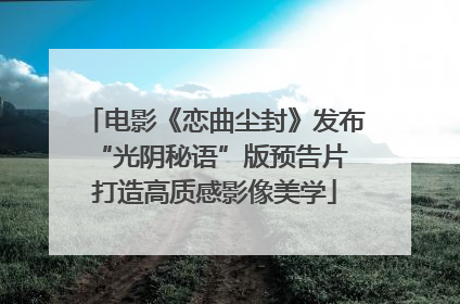 电影《恋曲尘封》发布“光阴秘语”版预告片 打造高质感影像美学