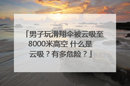 男子玩滑翔伞被云吸至8000米高空 什么是云吸？有多危险？