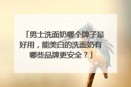 男士洗面奶哪个牌子最好用，能美白的洗面奶有哪些品牌更安全？
