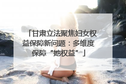 甘肃立法聚焦妇女权益保障新问题：多维度保障“她权益”