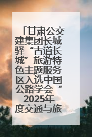 甘肃公交建集团长城驿“古道长城”旅游特色主题服务区入选中国公路学会“2025年度交通与旅游融合创新项目”