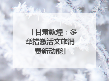 甘肃敦煌：多举措激活文旅消费新动能