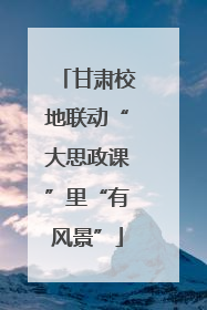 甘肃校地联动“大思政课”里“有风景”