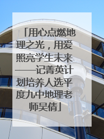 用心点燃地理之光，用爱照亮学生未来——记菁英计划培养人选平度九中地理老师吴倩