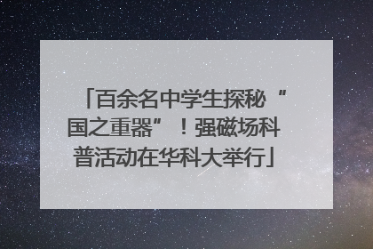 百余名中学生探秘“国之重器”！强磁场科普活动在华科大举行
