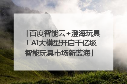 百度智能云+澄海玩具！AI大模型开启千亿级智能玩具市场新蓝海
