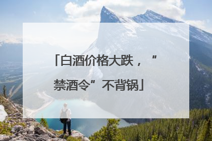 白酒价格大跌，“禁酒令”不背锅