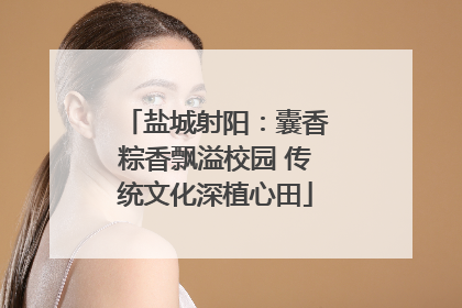 盐城射阳：囊香粽香飘溢校园 传统文化深植心田