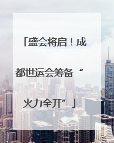 盛会将启！成都世运会筹备“火力全开”