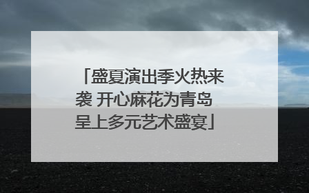 盛夏演出季火热来袭 开心麻花为青岛呈上多元艺术盛宴