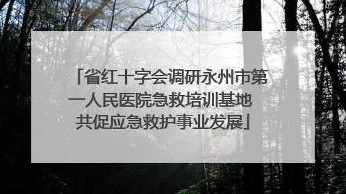 省红十字会调研永州市第一人民医院急救培训基地 共促应急救护事业发展