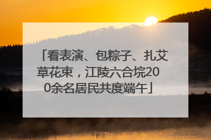 看表演、包粽子、扎艾草花束，江陵六合垸200余名居民共度端午