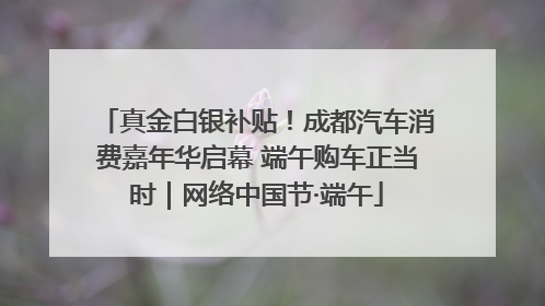真金白银补贴！成都汽车消费嘉年华启幕 端午购车正当时｜网络中国节·端午