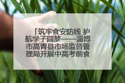 筑牢食安防线 护航学子圆梦——淄博市高青县市场监督管理局开展中高考前食品安全专项检查